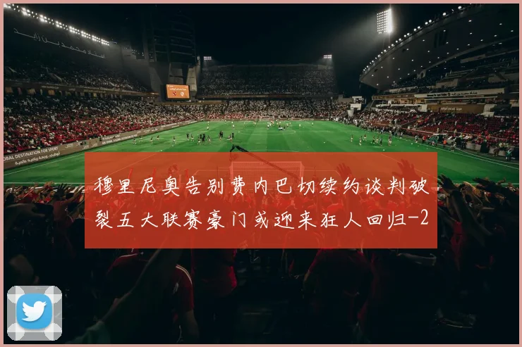 穆里尼奥告别费内巴切续约谈判破裂五大联赛豪门或迎来狂人回归