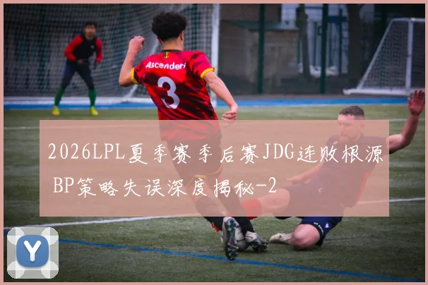 2026LPL夏季赛季后赛JDG连败根源 BP策略失误深度揭秘