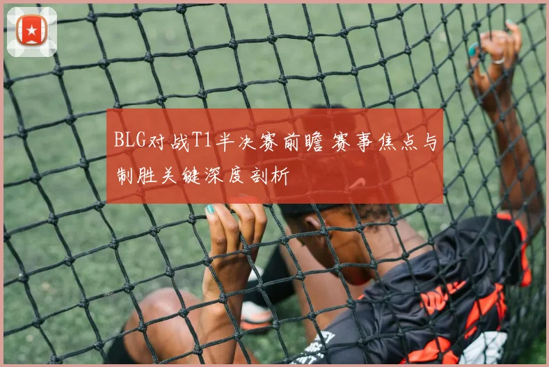 BLG对战T1半决赛前瞻 赛事焦点与制胜关键深度剖析