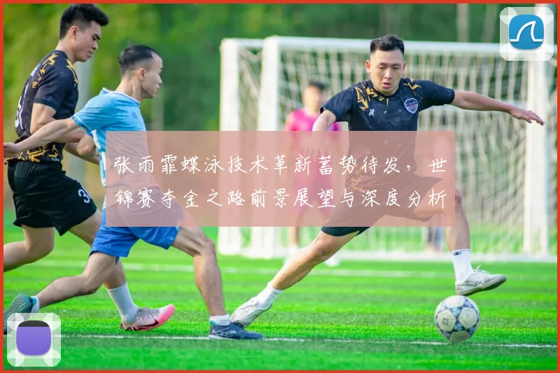 张雨霏蝶泳技术革新蓄势待发，世锦赛夺金之路前景展望与深度分析