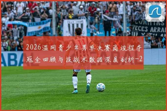 2026温网青少年男单决赛商竣程夺冠全回顾与技战术数据深度剖析
