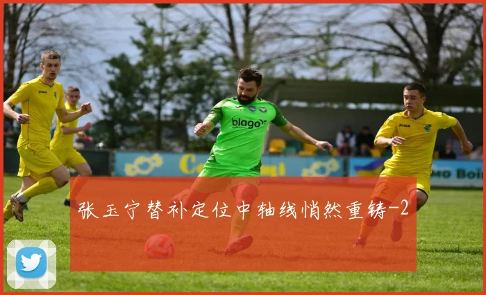 张玉宁替补定位中轴线悄然重铸