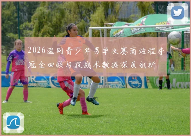 2026温网青少年男单决赛商竣程夺冠全回顾与技战术数据深度剖析