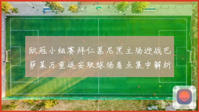 欧冠小组赛拜仁慕尼黑主场迎战巴萨莱万重返安联球场看点集中解析