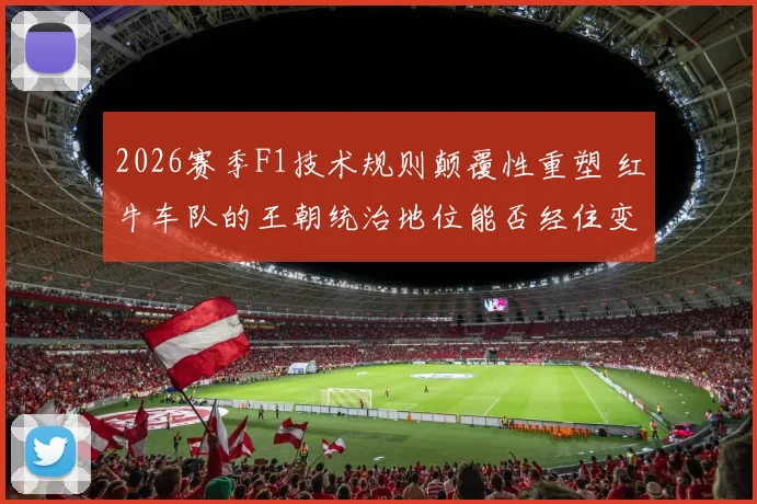 2026赛季F1技术规则颠覆性重塑 红牛车队的王朝统治地位能否经住变革考验延续下去