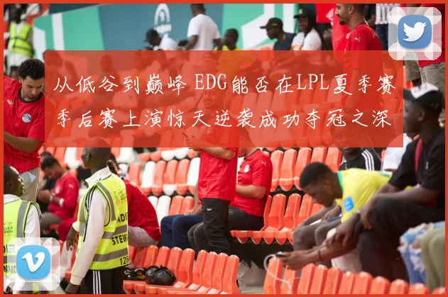 从低谷到巅峰 EDG能否在LPL夏季赛季后赛上演惊天逆袭成功夺冠之深度解析