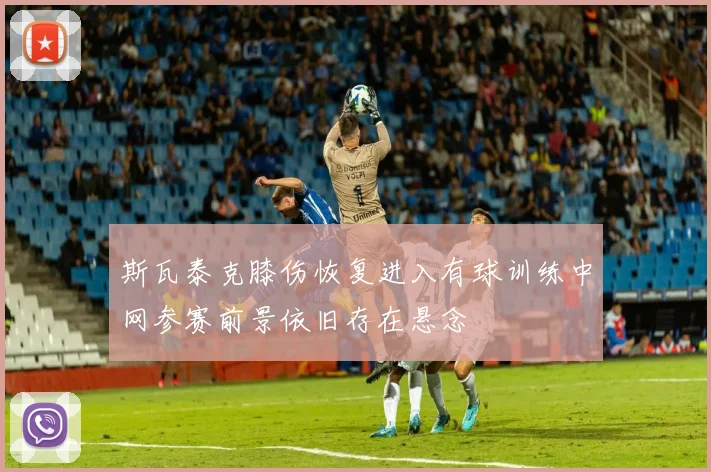 斯瓦泰克膝伤恢复进入有球训练中网参赛前景依旧存在悬念