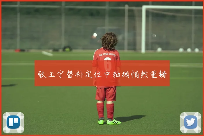 张玉宁替补定位中轴线悄然重铸