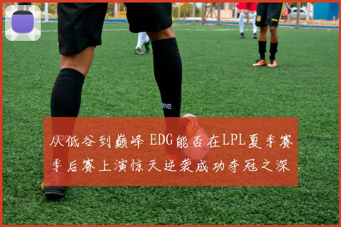从低谷到巅峰 EDG能否在LPL夏季赛季后赛上演惊天逆袭成功夺冠之深度解析
