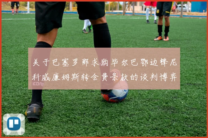关于巴塞罗那求购毕尔巴鄂边锋尼科威廉姆斯转会费条款的谈判博弈全盘解读