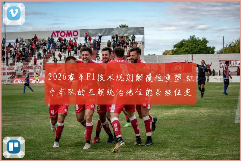 2026赛季F1技术规则颠覆性重塑 红牛车队的王朝统治地位能否经住变革考验延续下去