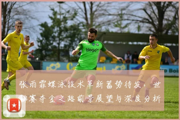 张雨霏蝶泳技术革新蓄势待发，世锦赛夺金之路前景展望与深度分析